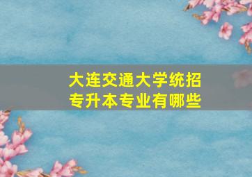 大连交通大学统招专升本专业有哪些