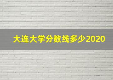 大连大学分数线多少2020