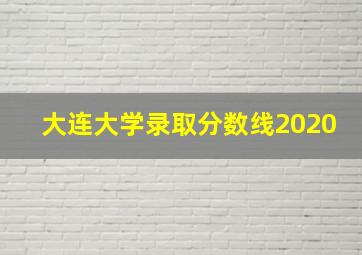 大连大学录取分数线2020