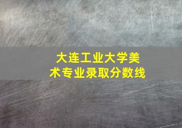 大连工业大学美术专业录取分数线