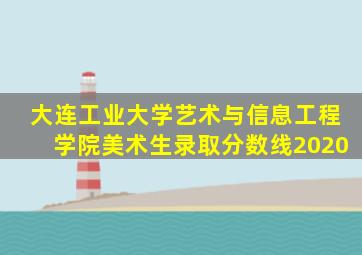 大连工业大学艺术与信息工程学院美术生录取分数线2020