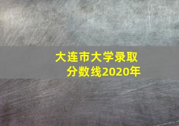 大连市大学录取分数线2020年