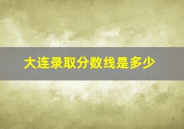 大连录取分数线是多少