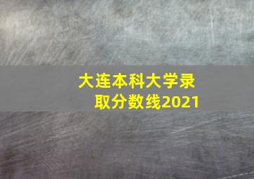 大连本科大学录取分数线2021