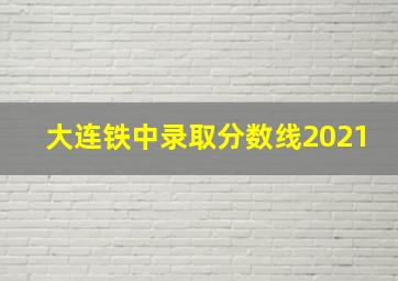 大连铁中录取分数线2021