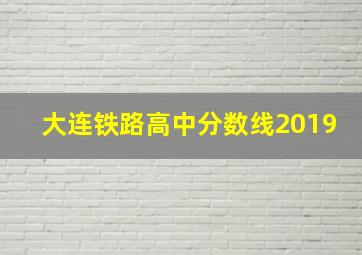 大连铁路高中分数线2019