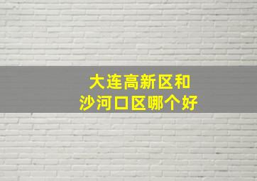 大连高新区和沙河口区哪个好