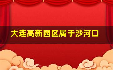 大连高新园区属于沙河口