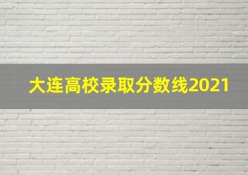 大连高校录取分数线2021