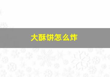 大酥饼怎么炸