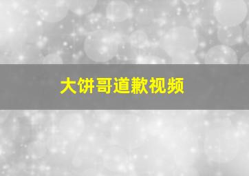 大饼哥道歉视频