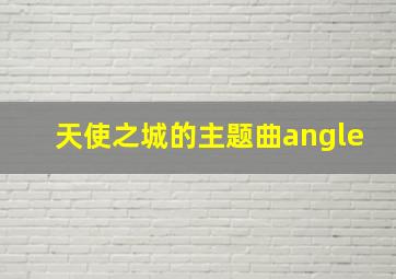 天使之城的主题曲angle