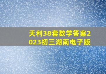 天利38套数学答案2023初三湖南电子版