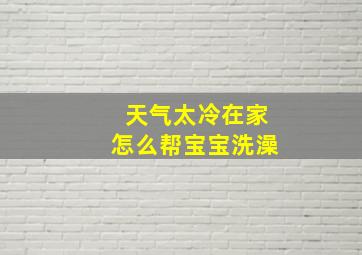 天气太冷在家怎么帮宝宝洗澡