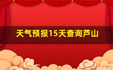 天气预报15天查询芦山