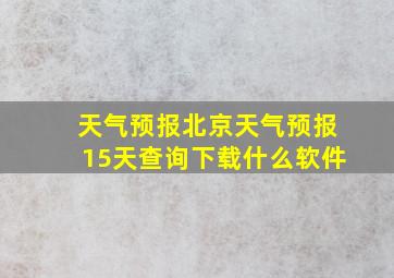 天气预报北京天气预报15天查询下载什么软件