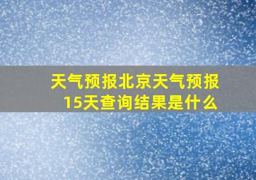 天气预报北京天气预报15天查询结果是什么