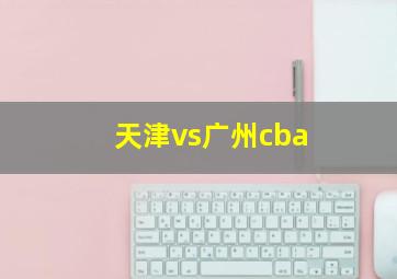 天津vs广州cba