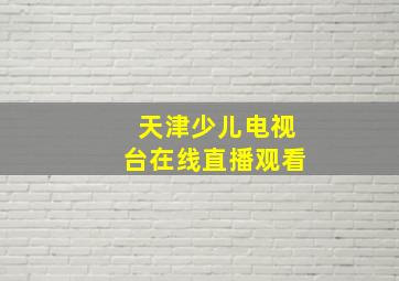 天津少儿电视台在线直播观看