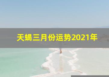 天蝎三月份运势2021年