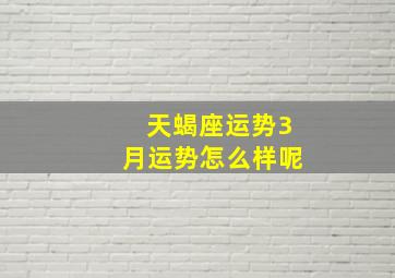 天蝎座运势3月运势怎么样呢