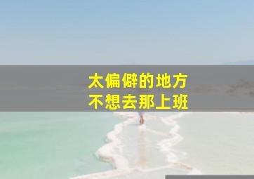 太偏僻的地方不想去那上班