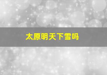 太原明天下雪吗