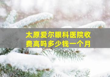 太原爱尔眼科医院收费高吗多少钱一个月