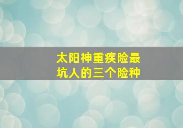 太阳神重疾险最坑人的三个险种