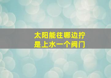 太阳能往哪边拧是上水一个阀门