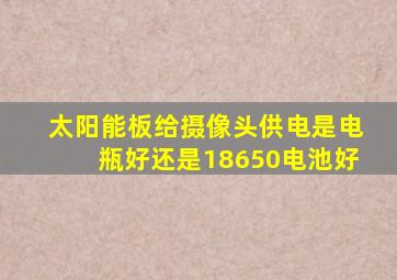 太阳能板给摄像头供电是电瓶好还是18650电池好