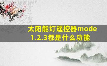 太阳能灯遥控器mode1.2.3都是什么功能