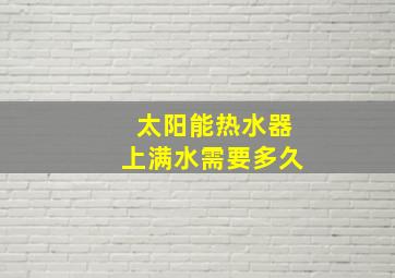 太阳能热水器上满水需要多久