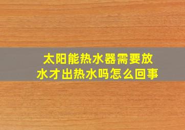 太阳能热水器需要放水才出热水吗怎么回事