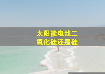 太阳能电池二氧化硅还是硅