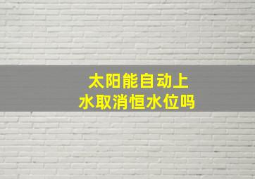 太阳能自动上水取消恒水位吗