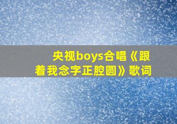 央视boys合唱《跟着我念字正腔圆》歌词