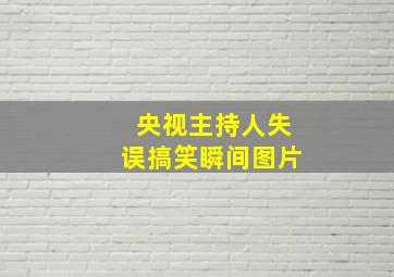 央视主持人失误搞笑瞬间图片