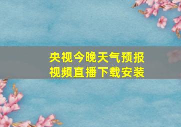 央视今晚天气预报视频直播下载安装