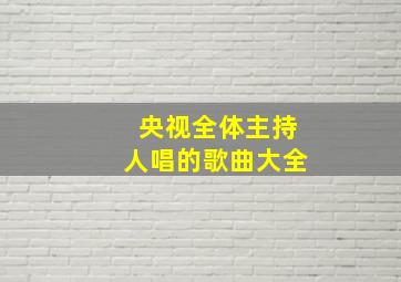 央视全体主持人唱的歌曲大全