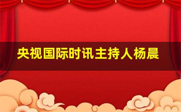 央视国际时讯主持人杨晨