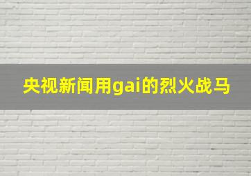 央视新闻用gai的烈火战马