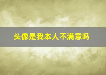 头像是我本人不满意吗