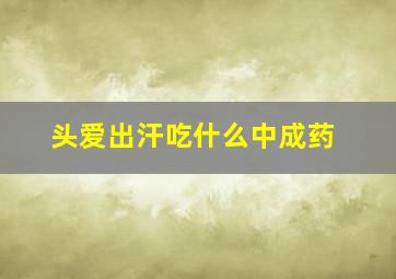 头爱出汗吃什么中成药