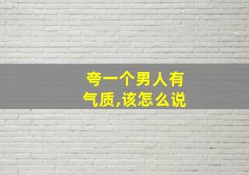 夸一个男人有气质,该怎么说