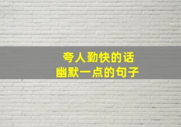 夸人勤快的话幽默一点的句子