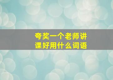 夸奖一个老师讲课好用什么词语