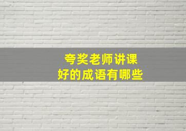 夸奖老师讲课好的成语有哪些