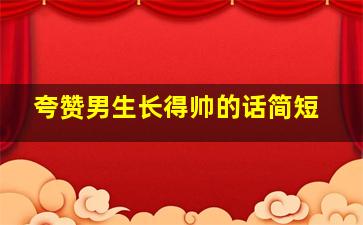 夸赞男生长得帅的话简短