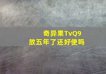 奇异果TvQ9放五年了还好使吗